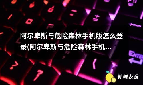 阿爾卑斯與危險森林手機版怎么登錄(阿爾卑斯與危險森林手機版漢化)