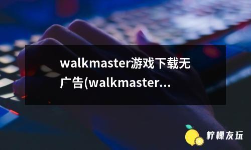 walkmaster游戲下載無廣告(walkmaster游戲正版)