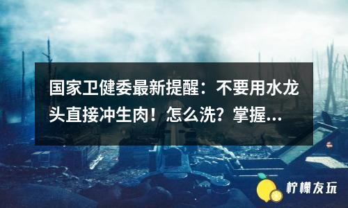 國家衛(wèi)健委最新提醒：不要用水龍頭直接沖生肉！怎么洗？掌握4個細節(jié)，更安全更有保障。