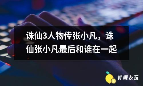 誅仙3人物傳張小凡，誅仙張小凡最后和誰在一起