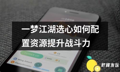 一夢江湖選心如何配置資源提升戰(zhàn)斗