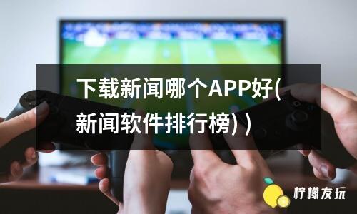 下載新聞哪個APP好(新聞軟件排行榜) )