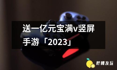 送一億元寶滿v豎屏手游「2023」