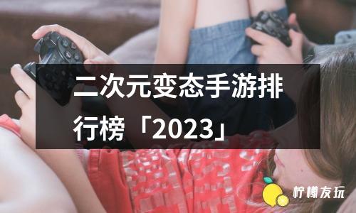 二次元變態(tài)手游排行榜「2023」