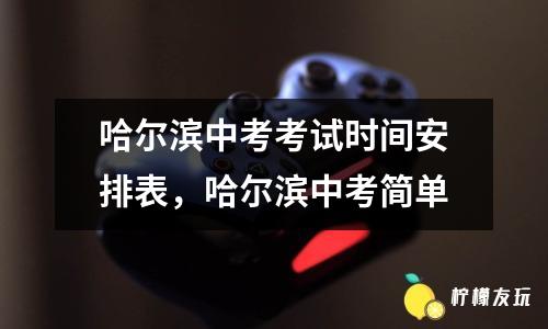 哈爾濱中考考試時間安排表，哈爾濱中