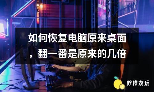 如何恢復電腦原來桌面，翻一番是原來的幾倍