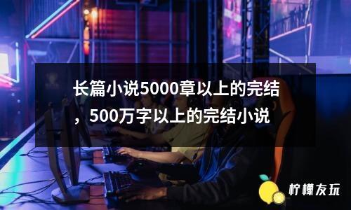 長篇小說5000章以上的完結(jié)，500萬字以上的完結(jié)小說