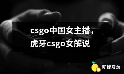 csgo中國女主播，虎牙csgo女解說