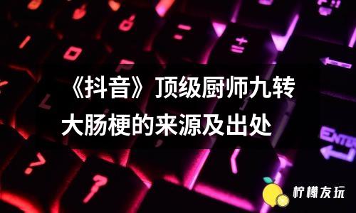 《抖音》頂級廚師九轉(zhuǎn)大腸梗的來源