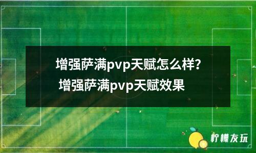 增強薩滿pvp天賦怎么樣？ 增強薩滿pvp天賦效果