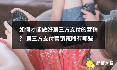 如何才能做好第三方支付的營(yíng)銷？ 第