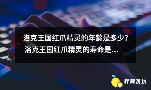 洛克王國(guó)紅爪精靈的年齡是多少？ 洛克王國(guó)紅爪精靈的壽命是多少？