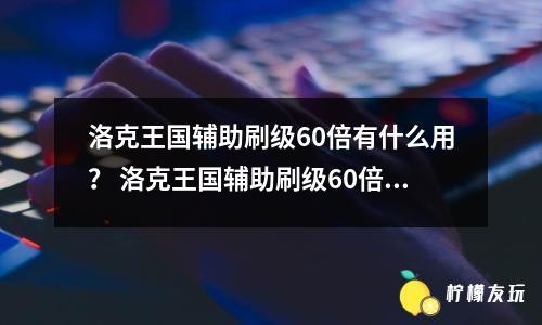 洛克王國輔助刷級60倍有什么用？ 洛克王國輔助刷級60倍能夠幫助玩家快速提升角色等級。