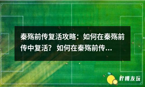 秦殤前傳復活攻略：如何在秦殤前傳中復活？ 如何在秦殤前傳中獲得復活道具