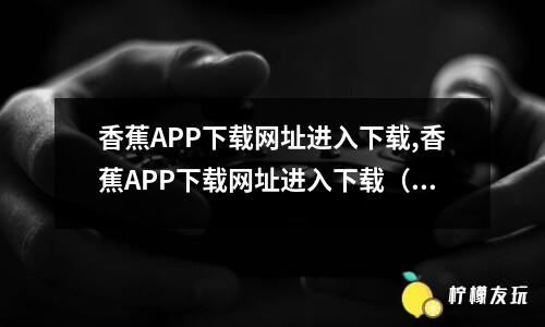 香蕉APP下載網(wǎng)址進入下載,香蕉APP