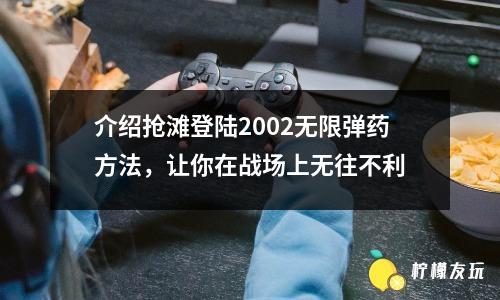 介紹搶灘登陸2002無限彈藥方法，讓你在戰(zhàn)場上無往不利