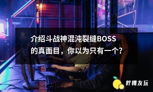 介紹斗戰(zhàn)神混沌裂縫BOSS的真面目，你以為只有一個？