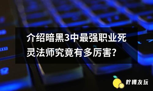 介紹暗黑3中最強(qiáng)職業(yè)死靈法師究竟有多厲害？