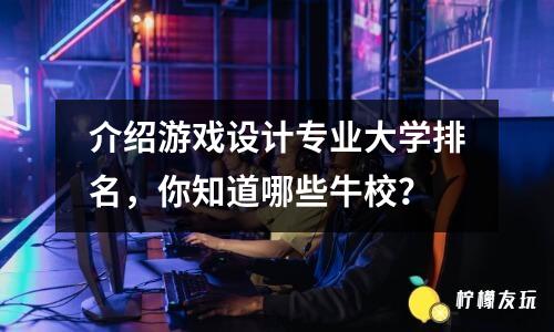 介紹游戲設(shè)計(jì)專業(yè)大學(xué)排名，你知道哪些牛校？