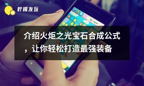 介紹火炬之光寶石合成公式，讓你輕松打造最強(qiáng)裝備