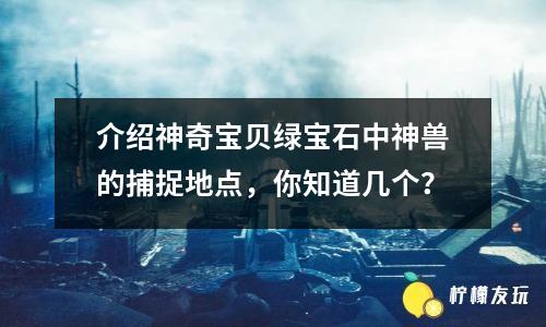 介紹神奇寶貝綠寶石中神獸的捕捉地點，你知道幾個？