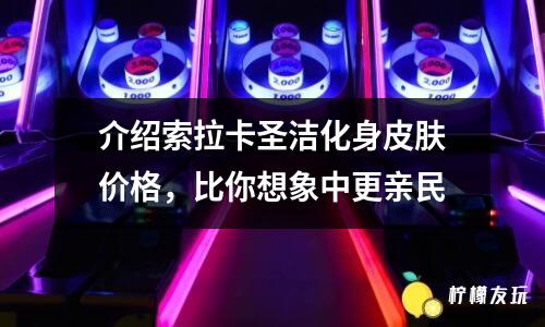 介紹索拉卡圣潔化身皮膚價格，比你想象中更親民