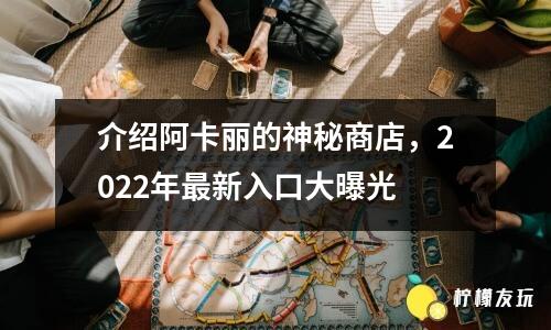 介紹阿卡麗的神秘商店，2022年最新入口大曝光