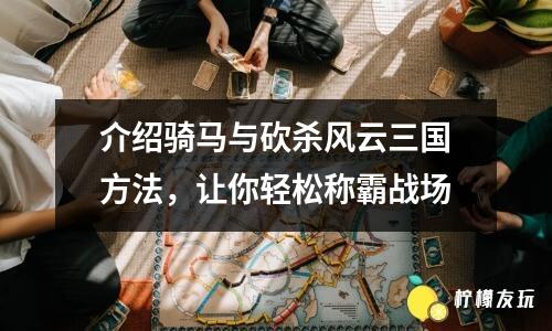 介紹騎馬與砍殺風(fēng)云三國方法，讓你輕松稱霸戰(zhàn)場(chǎng)