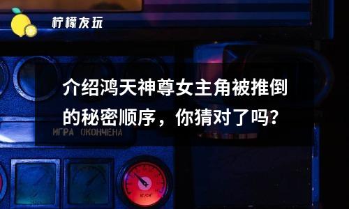 介紹鴻天神尊女主角被推倒的秘密順序，你猜對(duì)了嗎？