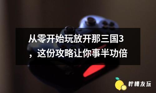 從零開始玩放開那三國3，這份攻略讓你事半功倍