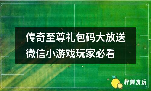 傳奇至尊禮包碼大放送微信小游戲玩家必看