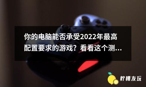 你的電腦能否承受2022年最高配置要求的游戲？看看這個測試就知道了