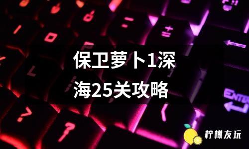 保衛(wèi)蘿卜1深海25關(guān)攻略