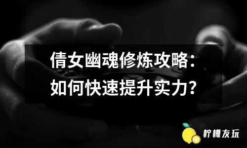 倩女幽魂修煉攻略：如何快速提升實力？