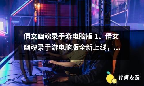 倩女幽魂錄手游電腦版 1、倩女幽魂錄手游電腦版全新上線，讓你重溫經(jīng)典 2、打造最強隊伍，介紹夢幻江湖——倩女幽魂錄手游電腦版攻略 3、想要在倩女幽魂錄手游電腦版中成為高手？這些方法必須掌握 4、倩女幽魂錄手游電腦版中最強門派排行榜，你排第幾？ 5、快來加入倩女幽魂錄手游電腦版的仙俠世界，與美人共賞月