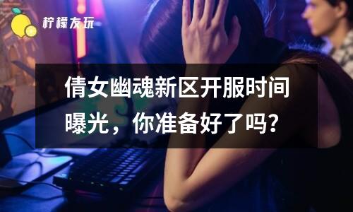 倩女幽魂新區(qū)開服時間曝光，你準(zhǔn)備好了嗎？