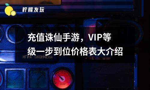 充值誅仙手游，VIP等級一步到位價格表大介紹