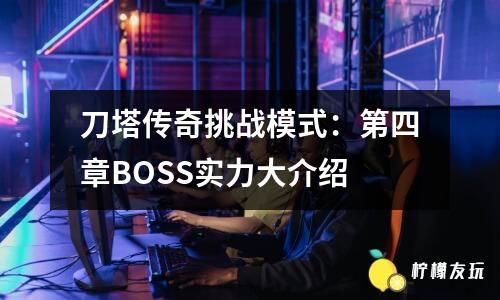 刀塔傳奇挑戰(zhàn)模式：第四章BOSS實(shí)力大介紹