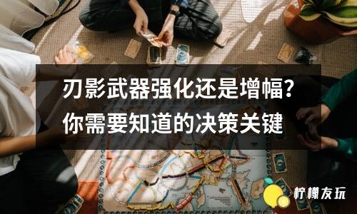 刃影武器強(qiáng)化還是增幅？你需要知道的決策關(guān)鍵