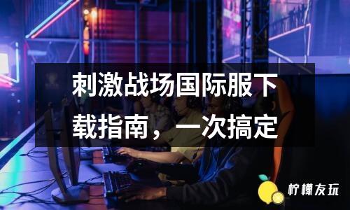 刺激戰(zhàn)場國際服下載指南，一次搞定