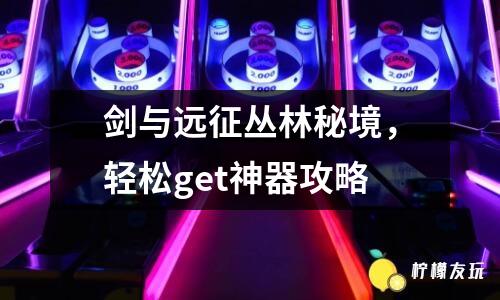 劍與遠(yuǎn)征叢林秘境，輕松get神器攻略