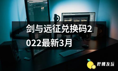 劍與遠(yuǎn)征兌換碼2022最新3月