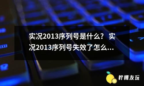 實況2013序列號是什么？ 實況2013序列號失效了怎么辦？