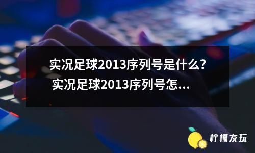 實況足球2013序列號是什么？ 實況足球2013序列號怎么獲得