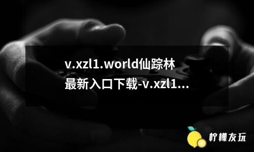 v.xzl1.world仙蹤林最新入口下載-v.xzl1.world仙蹤林最新入口