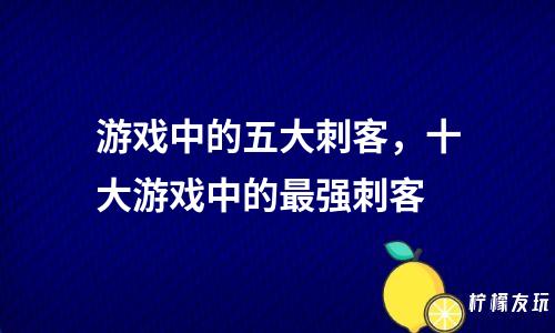 游戲中的五大刺客，十大游戲中的最強(qiáng)刺客