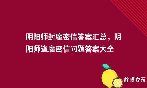 陰陽師封魔密信答案匯總，陰陽師逢魔密信問題答案大全