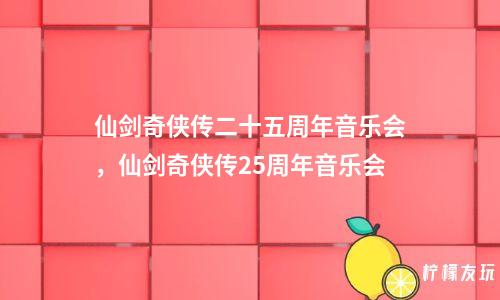 仙劍奇?zhèn)b傳二十五周年音樂會，仙劍奇?zhèn)b傳25周年音樂會