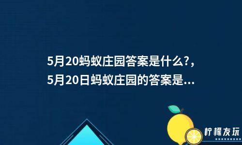 5月20螞蟻莊園答案是什么?，5月20日螞蟻莊園的答案是什么