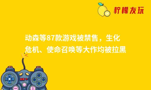 動森等87款游戲被禁售，生化危機、使命召喚等大作均被拉黑